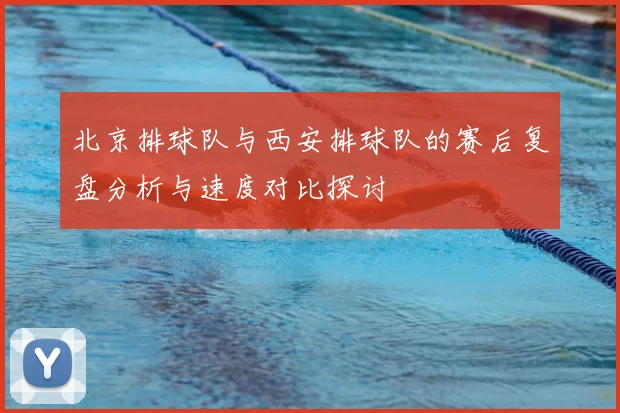 北京排球队与西安排球队的赛后复盘分析与速度对比探讨