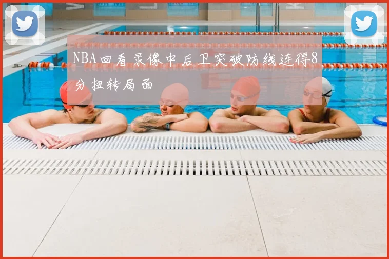 NBA回看录像中后卫突破防线连得8分扭转局面
