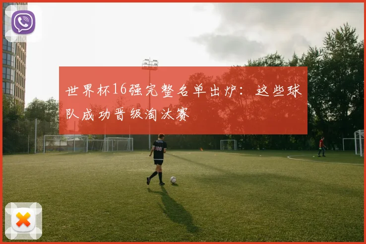世界杯16强完整名单出炉:这些球队成功晋级淘汰赛
