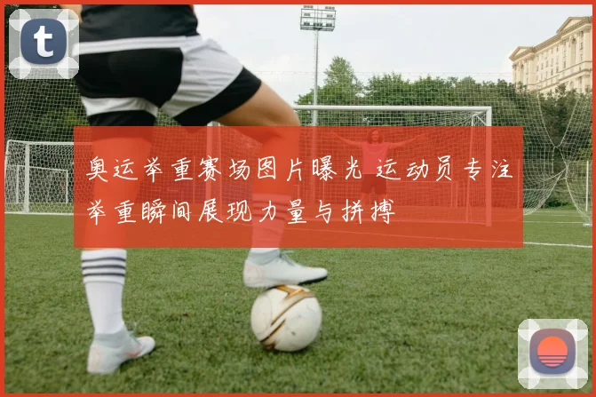 奥运举重赛场图片曝光 运动员专注举重瞬间展现力量与拼搏