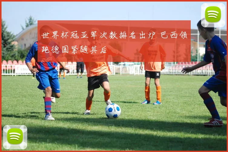 世界杯冠亚军次数排名出炉 巴西领跑德国紧随其后