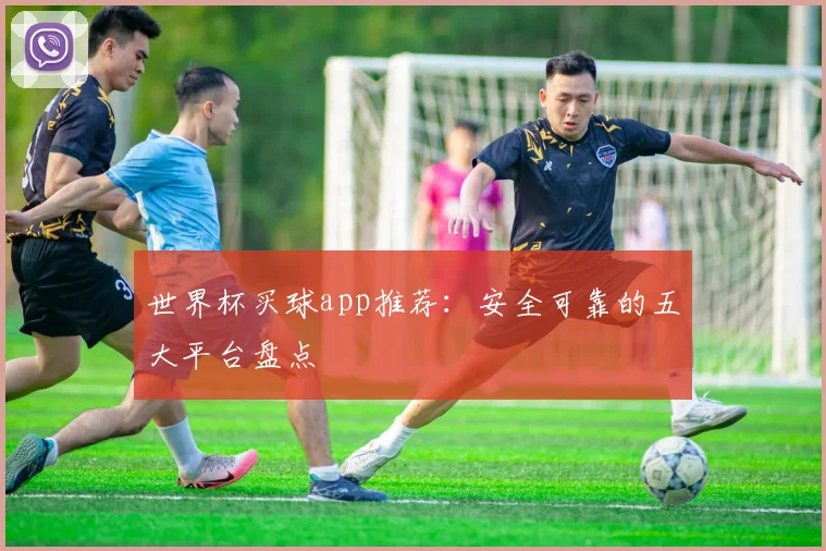 世界杯买球app推荐:安全可靠的五大平台盘点
