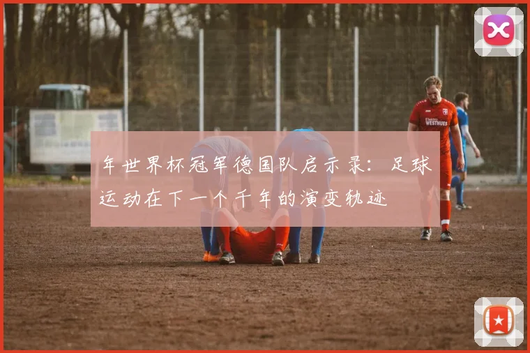 年世界杯冠军德国队启示录：足球运动在下一个千年的演变轨迹