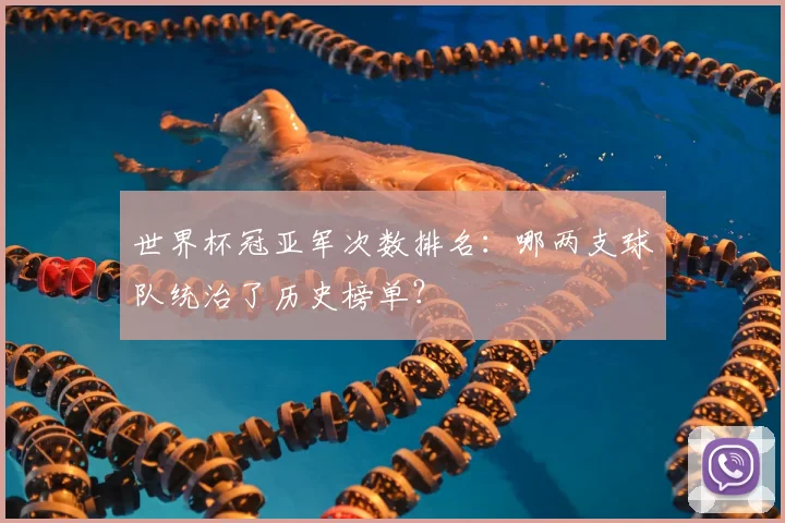 世界杯冠亚军次数排名：哪两支球队统治了历史榜单？