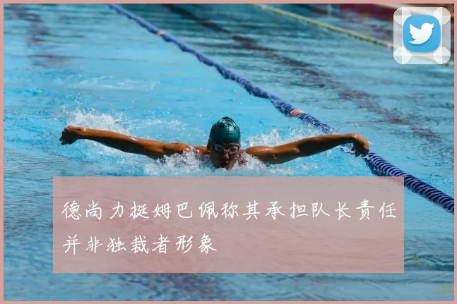 德尚力挺姆巴佩称其承担队长责任并非独裁者形象