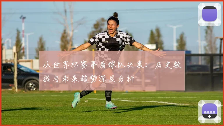 从世界杯赛事看球队兴衰：历史数据与未来趋势深度分析