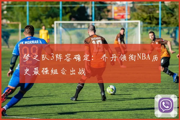 梦之队3阵容确定：乔丹领衔NBA历史最强组合出战
