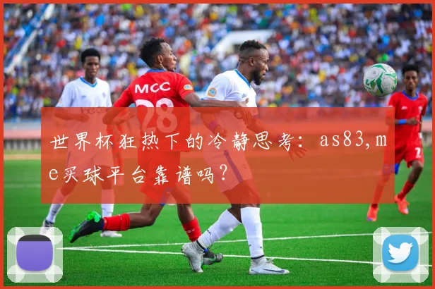 世界杯狂热下的冷静思考：as83,me买球平台靠谱吗？