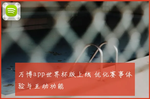 万博app世界杯版上线 优化赛事体验与互动功能