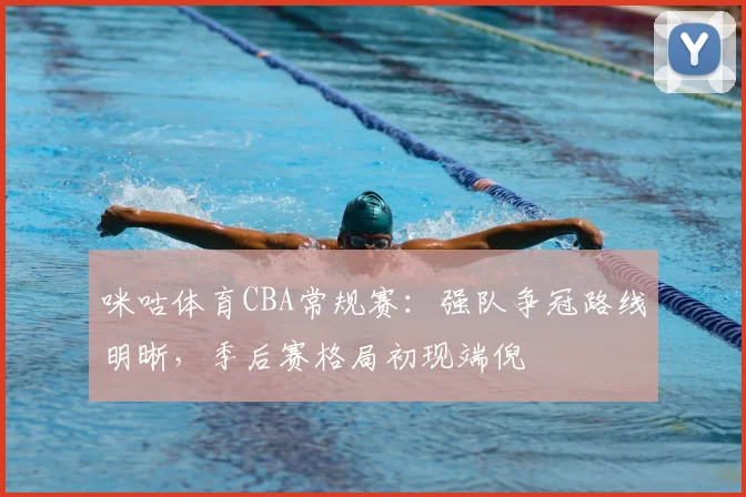 咪咕体育CBA常规赛:强队争冠路线明晰,季后赛格局初现端倪