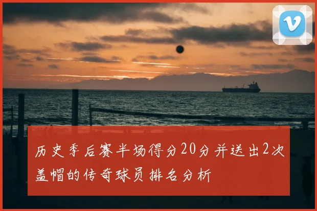 历史季后赛半场得分20分并送出2次盖帽的传奇球员排名分析