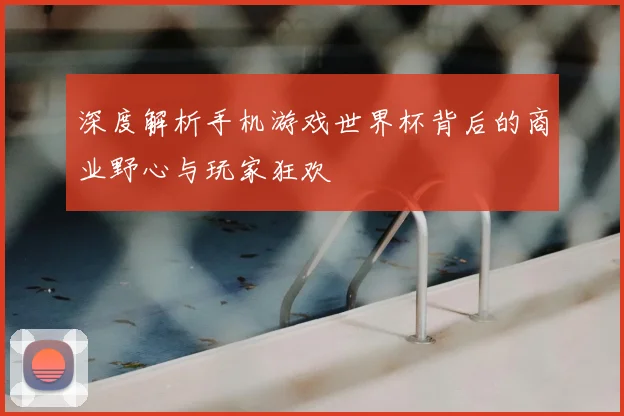 深度解析手机游戏世界杯背后的商业野心与玩家狂欢