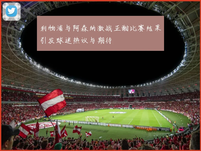 利物浦与阿森纳激战正酣比赛结果引发球迷热议与期待