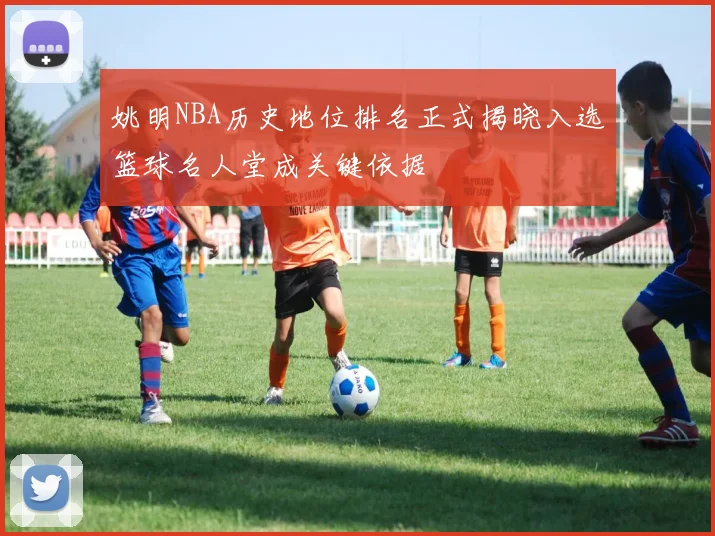 姚明NBA历史地位排名正式揭晓入选篮球名人堂成关键依据