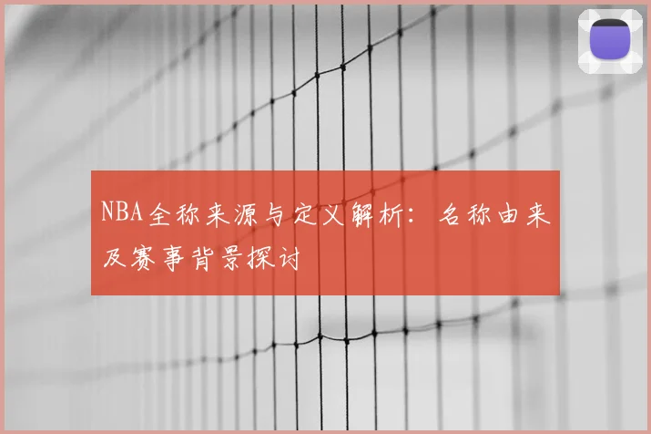 NBA全称来源与定义解析：名称由来及赛事背景探讨