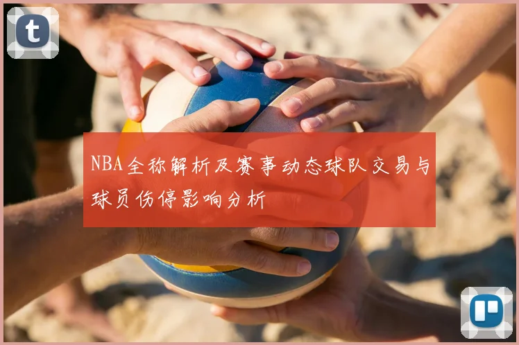NBA全称解析及赛事动态球队交易与球员伤停影响分析