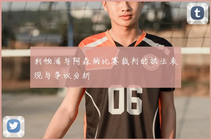 利物浦与阿森纳比赛裁判的执法表现与争议分析