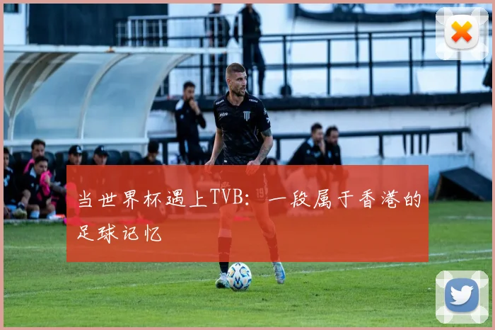当世界杯遇上TVB：一段属于香港的足球记忆