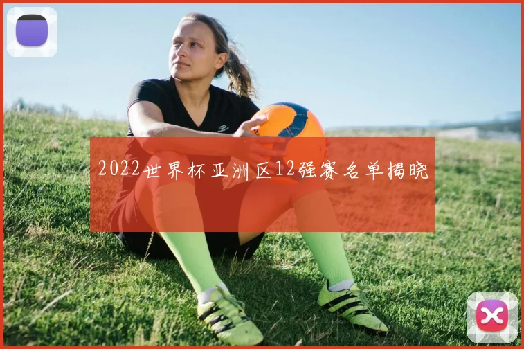 2022世界杯亚洲区12强赛名单揭晓
