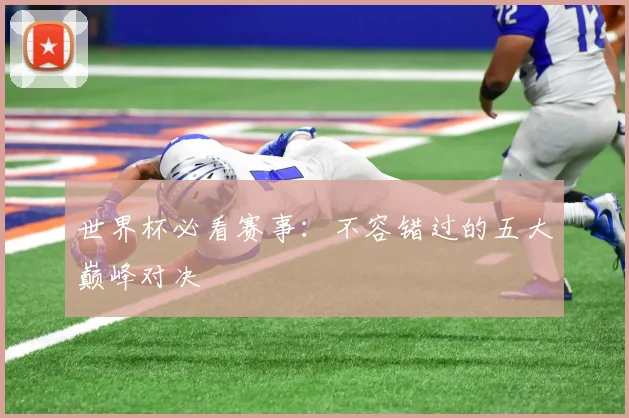 世界杯必看赛事：不容错过的五大巅峰对决