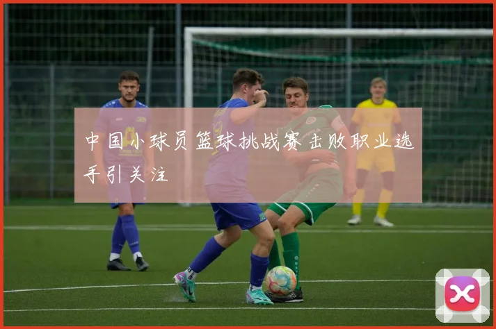中国小球员篮球挑战赛击败职业选手引关注