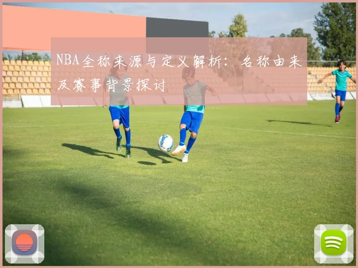 NBA全称来源与定义解析：名称由来及赛事背景探讨