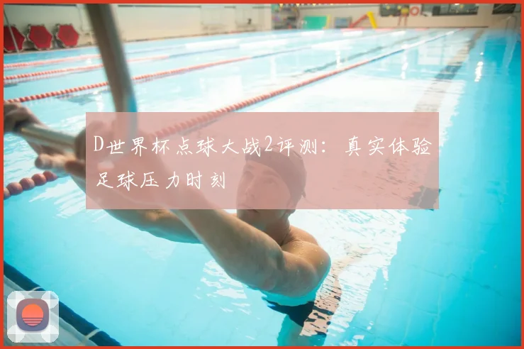 D世界杯点球大战2评测:真实体验足球压力时刻