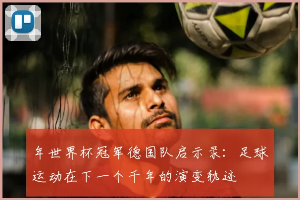 年世界杯冠军德国队启示录:足球运动在下一个千年的演变轨迹