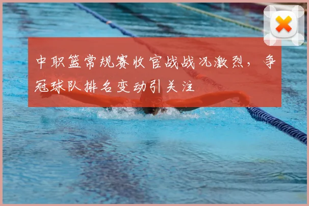 中职篮常规赛收官战战况激烈，争冠球队排名变动引关注