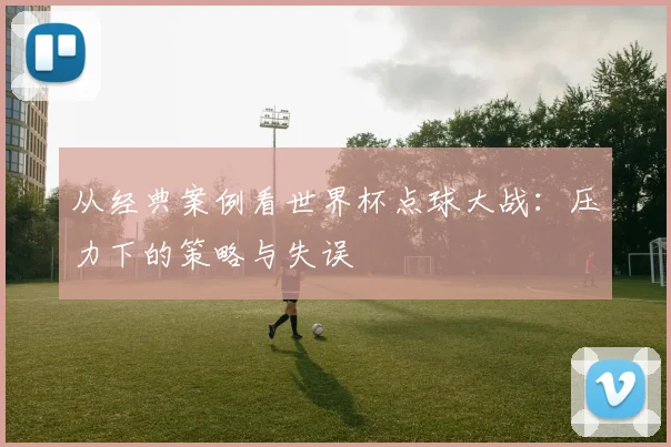 从经典案例看世界杯点球大战：压力下的策略与失误