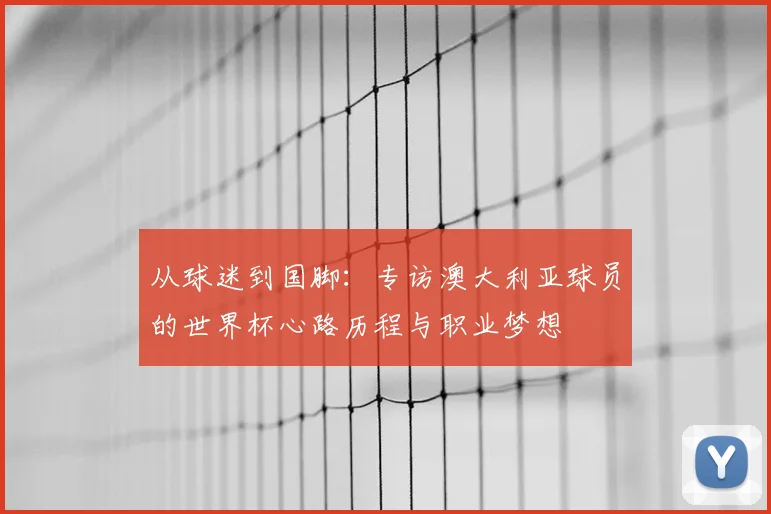 从球迷到国脚：专访澳大利亚球员的世界杯心路历程与职业梦想