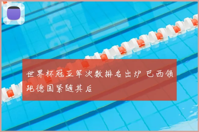 世界杯冠亚军次数排名出炉 巴西领跑德国紧随其后