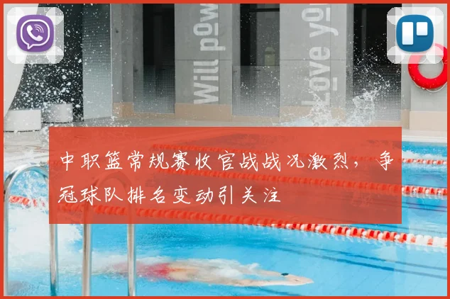 中职篮常规赛收官战战况激烈，争冠球队排名变动引关注