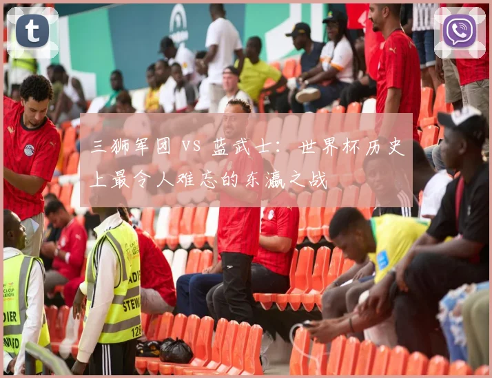 三狮军团 vs 蓝武士：世界杯历史上最令人难忘的东瀛之战