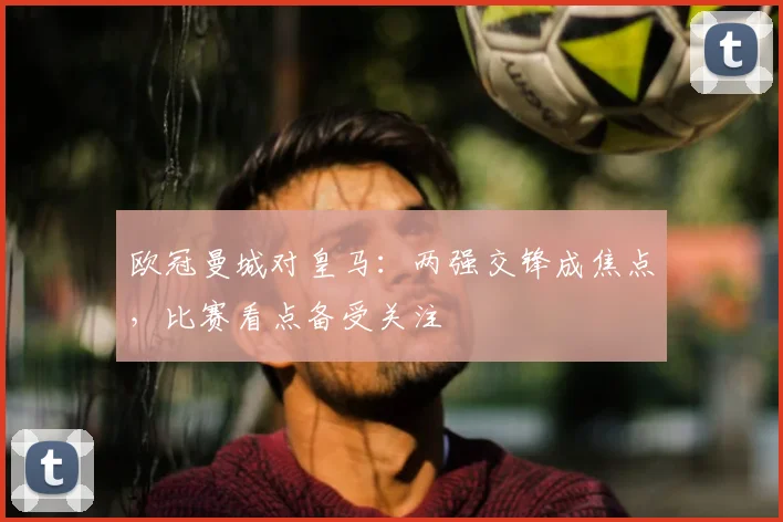 欧冠曼城对皇马：两强交锋成焦点，比赛看点备受关注