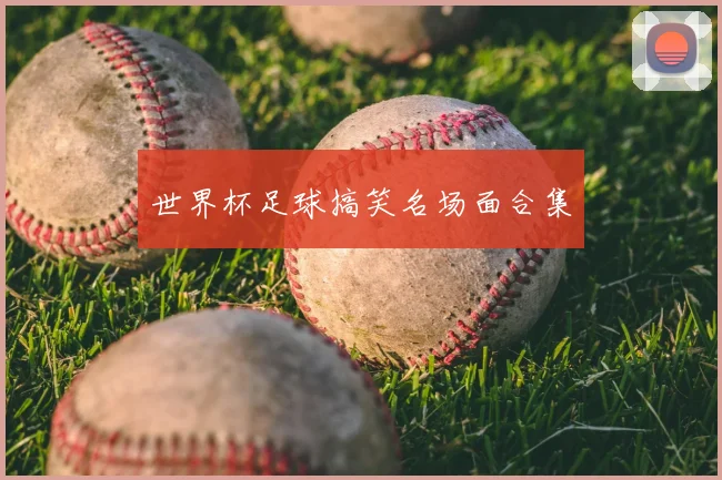 世界杯足球搞笑名场面合集