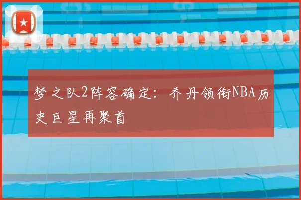 梦之队2阵容确定：乔丹领衔NBA历史巨星再聚首