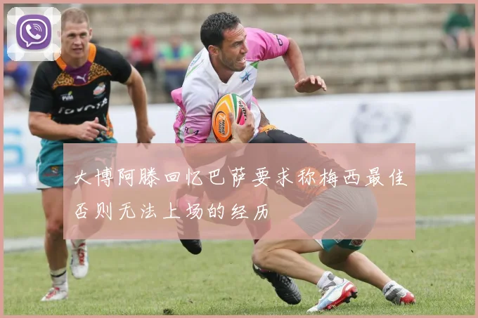 大博阿滕回忆巴萨要求称梅西最佳否则无法上场的经历