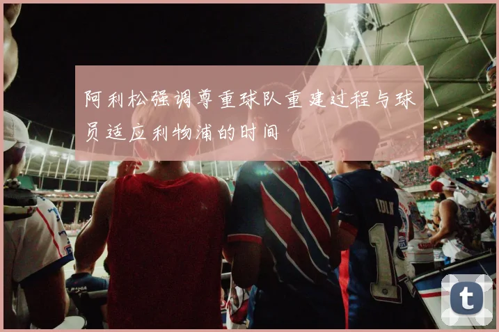 阿利松强调尊重球队重建过程与球员适应利物浦的时间
