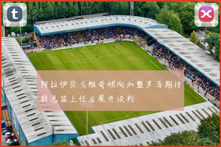 阿拉伊贝戈维奇倾向加盟罗马期待新总监上任后展开谈判