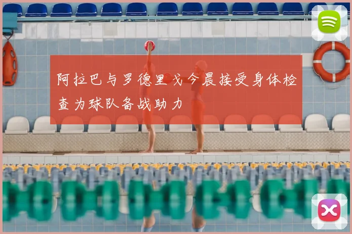 阿拉巴与罗德里戈今晨接受身体检查为球队备战助力