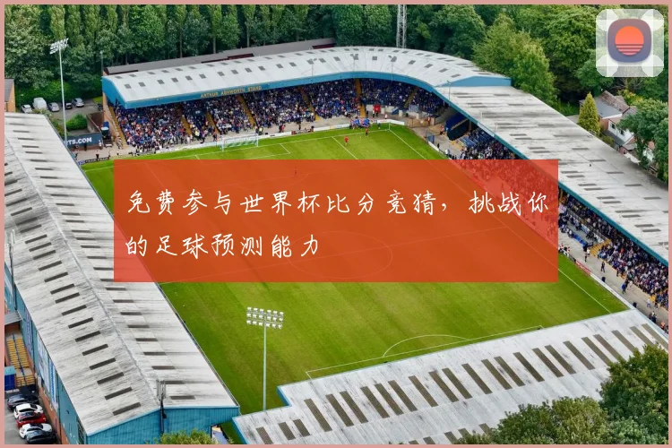 免费参与世界杯比分竞猜，挑战你的足球预测能力