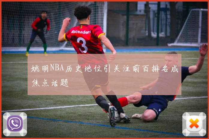 姚明NBA历史地位引关注前百排名成焦点话题
