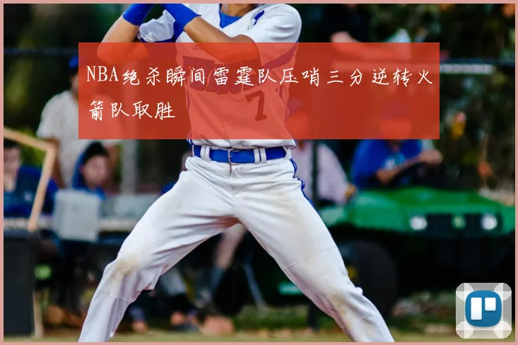 NBA绝杀瞬间雷霆队压哨三分逆转火箭队取胜