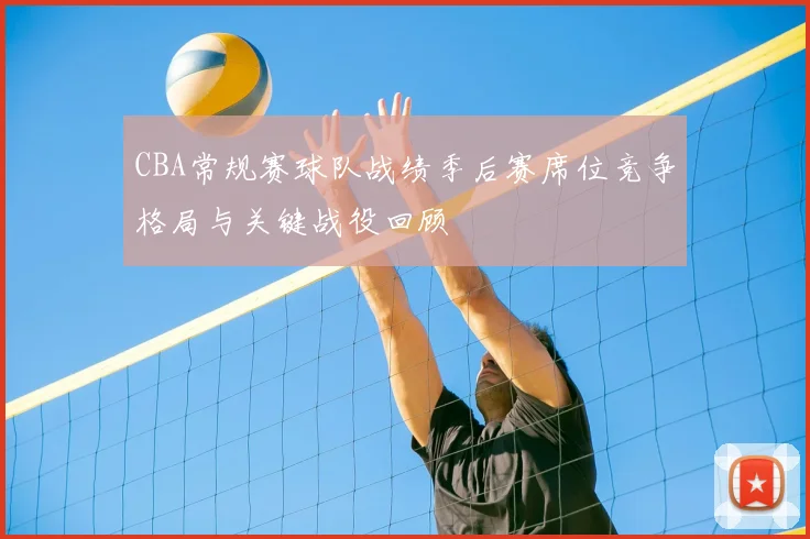 CBA常规赛球队战绩季后赛席位竞争格局与关键战役回顾