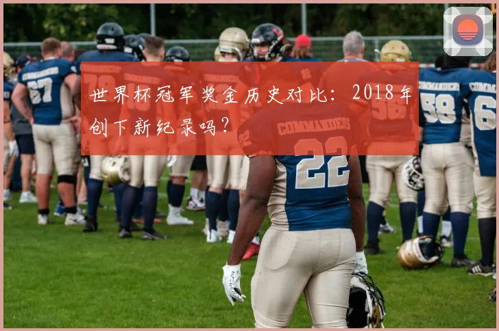 世界杯冠军奖金历史对比：2018年创下新纪录吗？