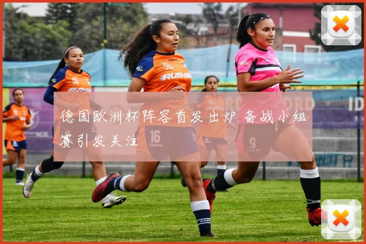 德国欧洲杯阵容首发出炉 备战小组赛引发关注
