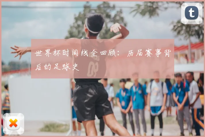 世界杯时间线全回顾：历届赛事背后的足球史