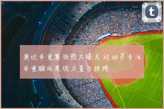 奥运举重赛场图片曝光 运动员专注举重瞬间展现力量与拼搏