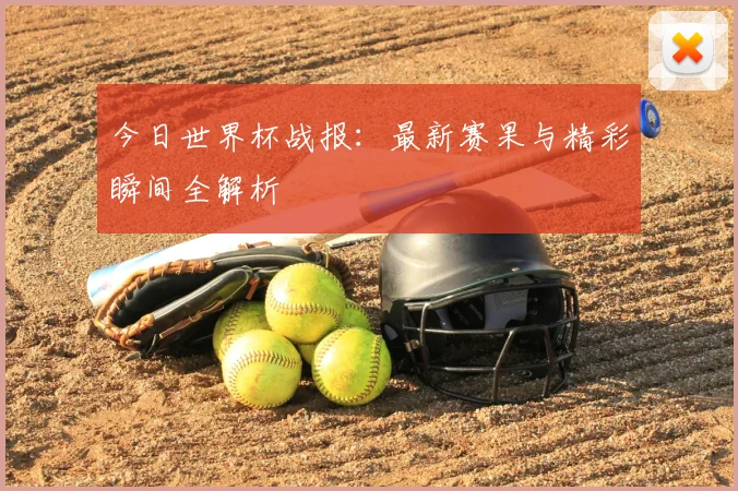 今日世界杯战报：最新赛果与精彩瞬间全解析